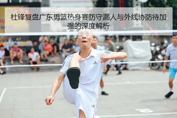 杜锋复盘广东男篮热身赛防守漏人与外线协防待加强的深度解析