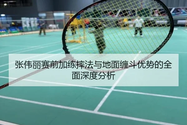 张伟丽赛前加练摔法与地面缠斗优势的全面深度分析