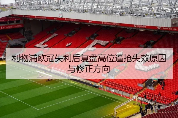 利物浦欧冠失利后复盘高位逼抢失效原因与修正方向